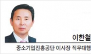 [CEO 칼럼-이한철 중소기업진흥공단 이사장 직무대행] “최저임금 인상, 중소기업 혁신성장 첫걸음 돼야”